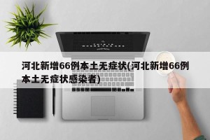 河北新增66例本土无症状(河北新增66例本土无症状感染者)