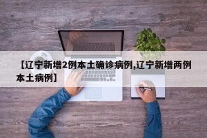【辽宁新增2例本土确诊病例,辽宁新增两例本土病例】