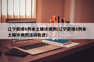 辽宁新增8例本土确诊病例(辽宁新增8例本土确诊病例活动轨迹)