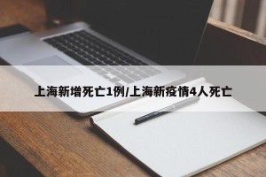 上海新增死亡1例/上海新疫情4人死亡