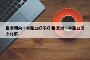 卧室朝向十字路口好不好/卧室对十字路口怎么化解