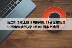 浙江新增本土确诊病例6例/31省区市新增55例确诊病例,浙江新增1例本土病例
