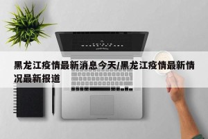 黑龙江疫情最新消息今天/黑龙江疫情最新情况最新报道