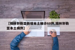 【锡林郭勒盟新增本土确诊60例,锡林郭勒盟本土病例】