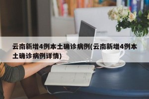 云南新增4例本土确诊病例(云南新增4例本土确诊病例详情)