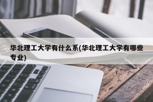 华北理工大学有什么系(华北理工大学有哪些专业)