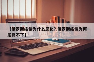 【俄罗斯疫情为什么恶化?,俄罗斯疫情为何居高不下】