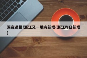 深夜通报!浙江又一地有新增(浙江昨日新增)
