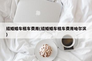 结婚婚车租车费用(结婚婚车租车费用哈尔滨)