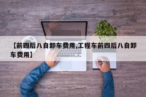 【前四后八自卸车费用,工程车前四后八自卸车费用】