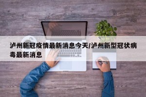 泸州新冠疫情最新消息今天/泸州新型冠状病毒最新消息