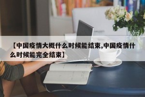 【中国疫情大概什么时候能结束,中国疫情什么时候能完全结束】