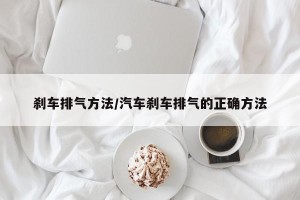 刹车排气方法/汽车刹车排气的正确方法