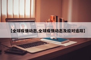 【全球疫情动态,全球疫情动态及应对追踪】