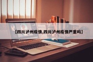 【四川泸州疫情,四川泸州疫情严重吗】