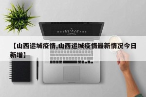 【山西运城疫情,山西运城疫情最新情况今日新增】