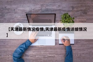 【天津最新情况疫情,天津最新疫情详细情况】