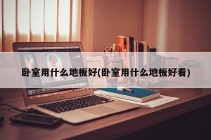 卧室用什么地板好(卧室用什么地板好看)
