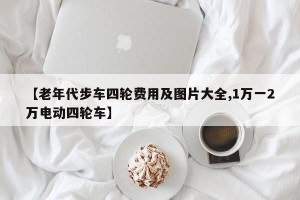 【老年代步车四轮费用及图片大全,1万一2万电动四轮车】