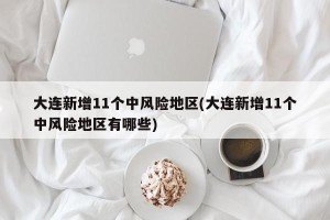 大连新增11个中风险地区(大连新增11个中风险地区有哪些)
