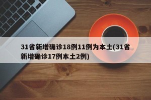 31省新增确诊18例11例为本土(31省新增确诊17例本土2例)