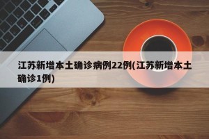 江苏新增本土确诊病例22例(江苏新增本土确诊1例)