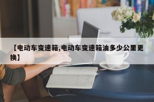 【电动车变速箱,电动车变速箱油多少公里更换】