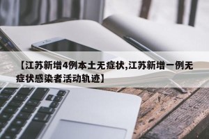 【江苏新增4例本土无症状,江苏新增一例无症状感染者活动轨迹】