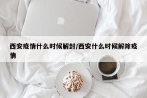 西安疫情什么时候解封/西安什么时候解除疫情