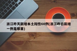 浙江昨天新增本土阳性60例(浙江昨日新增一例是那里)