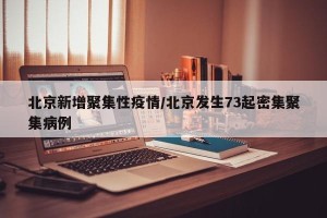 北京新增聚集性疫情/北京发生73起密集聚集病例