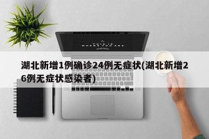 湖北新增1例确诊24例无症状(湖北新增26例无症状感染者)