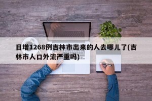 日增1268例吉林市出来的人去哪儿了(吉林市人口外流严重吗)