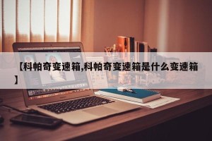 【科帕奇变速箱,科帕奇变速箱是什么变速箱】