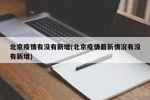 北京疫情有没有新增(北京疫情最新情况有没有新增)