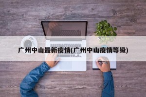 广州中山最新疫情(广州中山疫情等级)