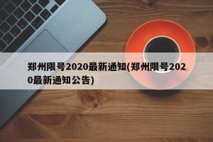 郑州限号2020最新通知(郑州限号2020最新通知公告)