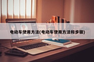 电动车使用方法(电动车使用方法和步骤)