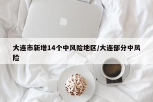 大连市新增14个中风险地区/大连部分中风险