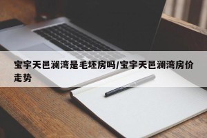宝宇天邑澜湾是毛坯房吗/宝宇天邑澜湾房价走势