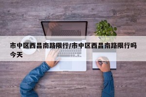 市中区西昌南路限行/市中区西昌南路限行吗今天