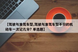 【驾驶与准驾车型,驾驶与准驾车型不符的机动车一次记几分? 单选题】
