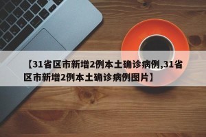 【31省区市新增2例本土确诊病例,31省区市新增2例本土确诊病例图片】