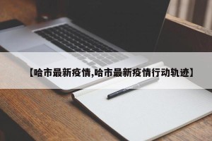 【哈市最新疫情,哈市最新疫情行动轨迹】