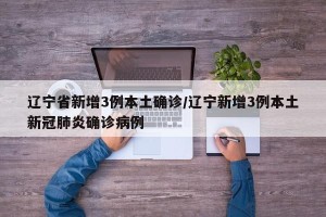 辽宁省新增3例本土确诊/辽宁新增3例本土新冠肺炎确诊病例