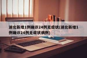 湖北新增1例确诊24例无症状(湖北新增1例确诊24例无症状病例)
