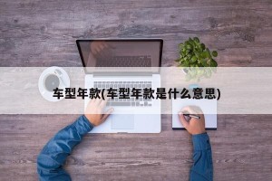 车型年款(车型年款是什么意思)