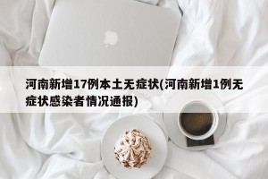 河南新增17例本土无症状(河南新增1例无症状感染者情况通报)
