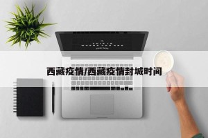 西藏疫情/西藏疫情封城时间