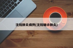 沈阳肺炎病例(沈阳确诊肺炎)